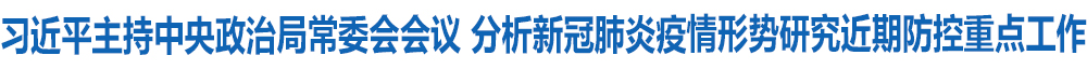 习近平主持中央政治局常委会会议 分析新冠肺炎疫情形势研究近期防控重点工作