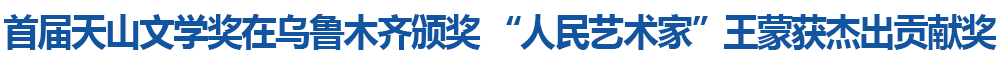 首届天山文学奖在乌鲁木齐颁奖 “人民艺术家”王蒙获杰出贡献奖