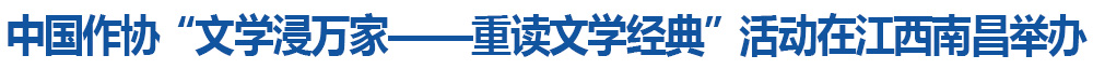 中国作协“文学浸万家——重读文学经典”活动在江西南昌举办