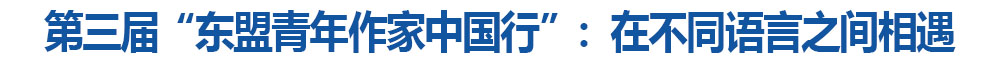第三届“东盟青年作家中国行”：在不同语言之间相遇