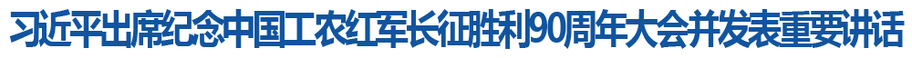 习近平出席纪念中国工农红军长征胜利90周年大会并发表重要讲话
